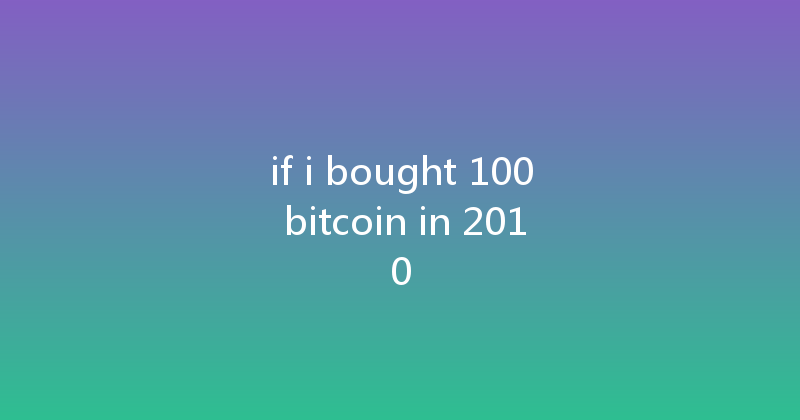 if i bought 100 bitcoin in 2010 